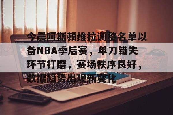 雷速体育-今晨阿斯顿维拉调整名单以备NBA季后赛，单刀错失环节打磨，赛场秩序良好，数据趋势出现新变化的简单介绍