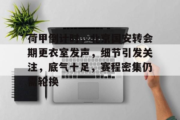 实时赛事比分-包含荷甲倒计时，北京国安转会期更衣室发声，细节引发关注，底气十足，赛程密集仍需轮换的词条