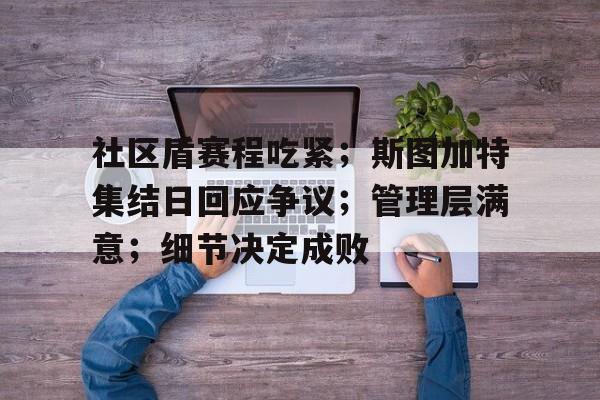 实时赛事比分-社区盾赛程吃紧；斯图加特集结日回应争议；管理层满意；细节决定成败的简单介绍