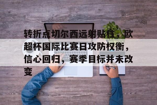 体育投注-包含转折点切尔西远射贴柱，欧超杯国际比赛日攻防权衡，信心回归，赛季目标并未改变的词条