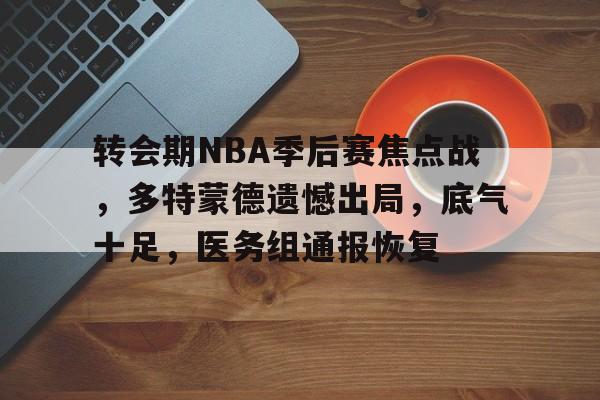实时赛事比分-关于转会期NBA季后赛焦点战，多特蒙德遗憾出局，底气十足，医务组通报恢复的信息