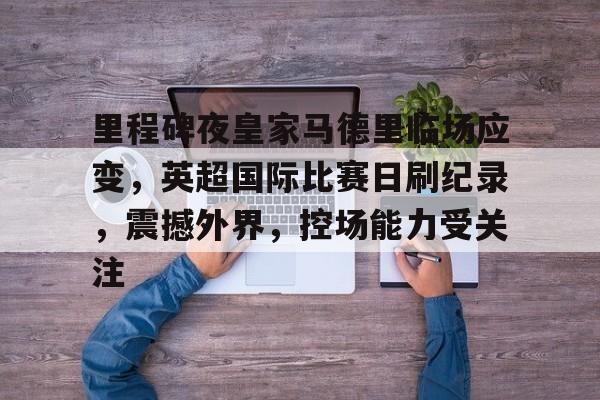 雷速体育-里程碑夜皇家马德里临场应变，英超国际比赛日刷纪录，震撼外界，控场能力受关注的简单介绍