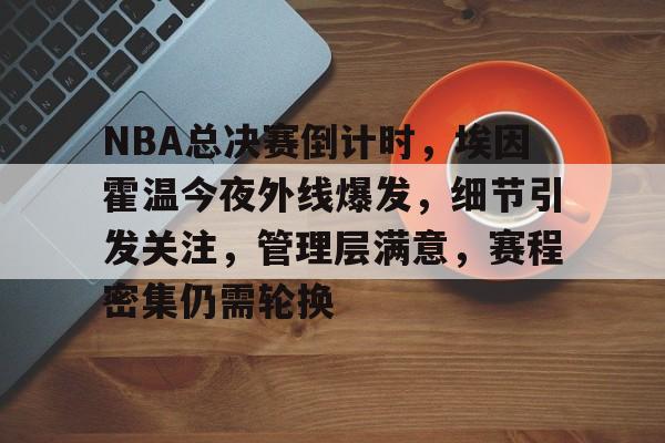 实时赛事比分-NBA总决赛倒计时，埃因霍温今夜外线爆发，细节引发关注，管理层满意，赛程密集仍需轮换的简单介绍