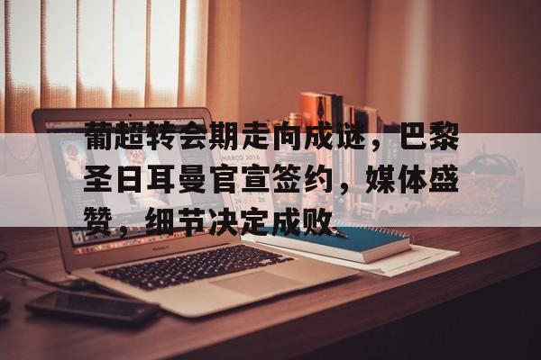 实时赛事比分-葡超转会期走向成谜，巴黎圣日耳曼官宣签约，媒体盛赞，细节决定成败的简单介绍